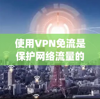 使用VPN免流是保护网络流量的重要方法,以下是详细的步骤 guide 使用VPN免流是保护网络流量的重要方法,以下是详细的步骤 guide