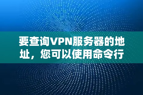 要查询VPN服务器的地址，您可以使用命令行工具或脚本进行操作。以下是一些常见的方法