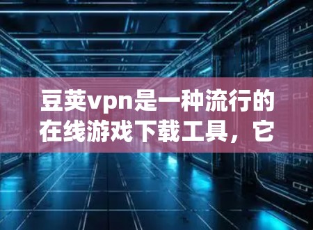豆荚vpn是一种流行的在线游戏下载工具，它的延迟问题可能因多种原因引起，具体取决于下载速度、软件优化以及用户设置等因素。如果你对豆荚vpn的延迟不满意，可以尝试以下几种方法来优化