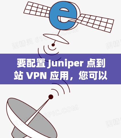 要配置 Juniper 点到站 VPN 应用,您可以按照以下步骤操作 要配置 Juniper 点到站 VPN 应用,您可以按照以下步骤操作