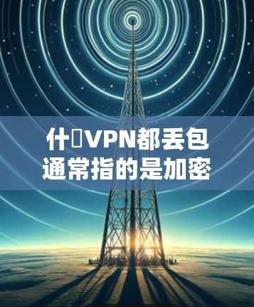 什麼VPN都丢包通常指的是加密技术不足、VPN服务不稳定或服务器故障导致的数据丢失问题。以下是一些可能的原因和解决方法