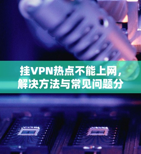 挂VPN热点不能上网，解决方法与常见问题分析