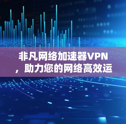 非凡网络加速器VPN,助力您的网络高效运行 非凡网络加速器VPN,助力您的网络高效运行