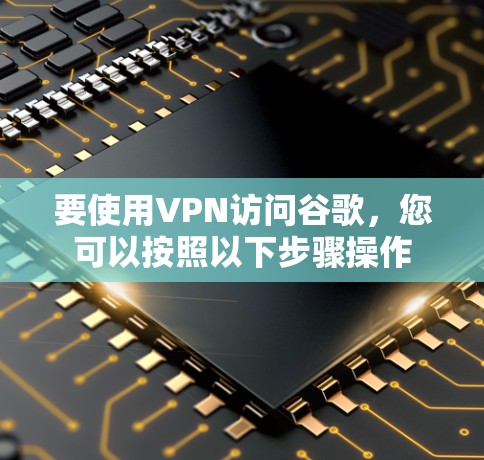 要使用VPN访问谷歌,您可以按照以下步骤操作 要使用VPN访问谷歌,您可以按照以下步骤操作