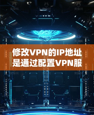 修改VPN的IP地址是通过配置VPN服务器来实现的，目的是为了确保VPN的安全性和稳定性。以下是如何修改VPNIP地址的步骤和注意事项