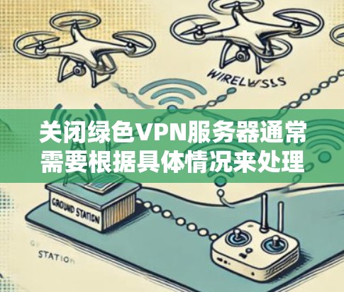 关闭绿色VPN服务器通常需要根据具体情况来处理。以下是一些常见的操作方法,适用于大多数绿色VPN服务 关闭绿色VPN服务器通常需要根据具体情况来处理。以下是一些常见的操作方法,适用于大多数绿色VPN服务