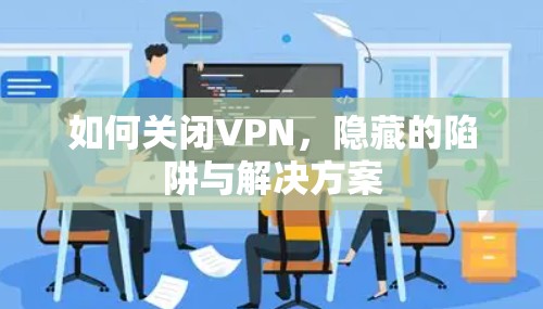 如何关闭VPN，隐藏的陷阱与解决方案