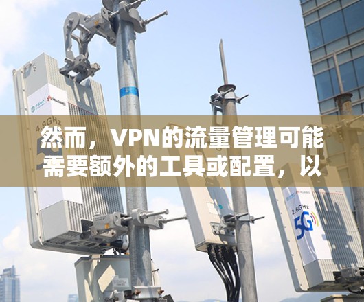 然而,VPN的流量管理可能需要额外的工具或配置,以确保VPN连接的稳定性。如果用户在使用VPN时遇到了流量问题,建议他们尝试以下方法 然而,VPN的流量管理可能需要额外的工具或配置,以确保VPN连接的稳定性。如果用户在使用VPN时遇到了流量问题,建议他们尝试以下方法