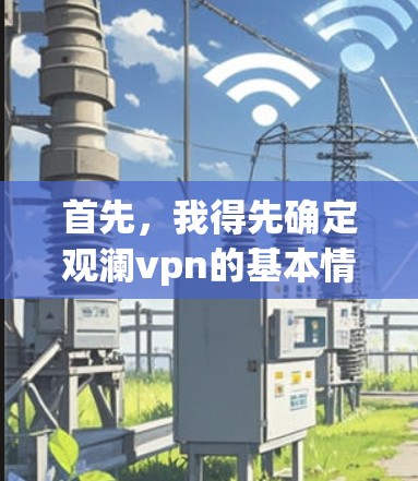 首先,我得先确定观澜vpn的基本情况,它的功能是什么?它的价格如何?有没有免费版和付费版的区别?用户评价如何?这些信息都需要先整理好,才能在文章中提供全面的分析 首先,我得先确定观澜vpn的基本情况,它的功能是什么?它的价格如何?有没有免费版和付费版的区别?用户评价如何?这些信息都需要先整理好,才能在文章中提供全面的分析