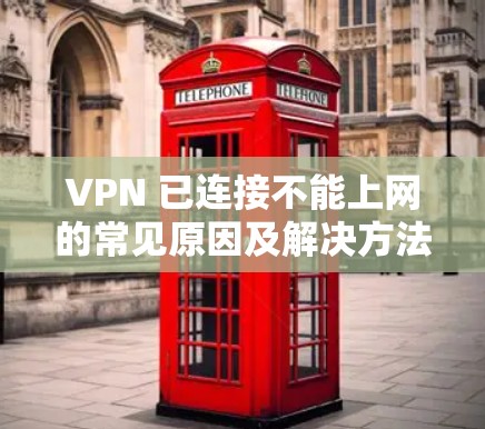 VPN 已连接不能上网的常见原因及解决方法 VPN 已连接不能上网的常见原因及解决方法