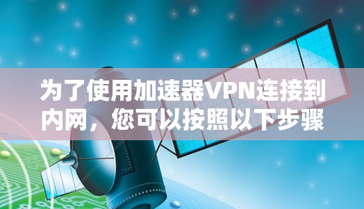 为了使用加速器VPN连接到内网,您可以按照以下步骤操作 为了使用加速器VPN连接到内网,您可以按照以下步骤操作