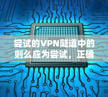 尝试的VPN隧道中的则么应为尝试,正确术语是尝试的VPN隧道。以下是对该术语的详细解释和分析 尝试的VPN隧道中的则么应为尝试,正确术语是尝试的VPN隧道。以下是对该术语的详细解释和分析