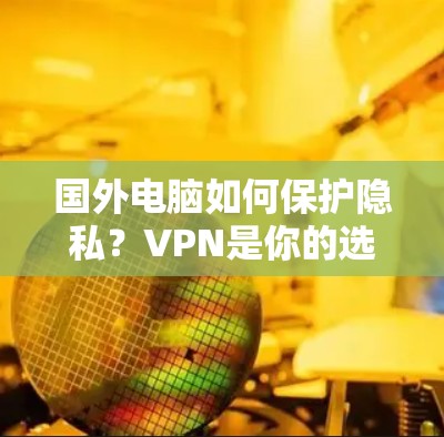 国外电脑如何保护隐私？VPN是你的选择