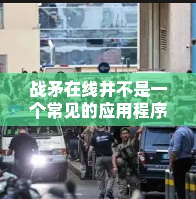 战矛在线并不是一个常见的应用程序或软件包，可能是一个误解或特定游戏的名称。如果战矛在线指的是某个特定的应用程序或游戏，您可以通过以下步骤来确认和使用