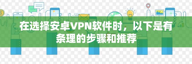 在选择安卓VPN软件时,以下是有条理的步骤和推荐 在选择安卓VPN软件时,以下是有条理的步骤和推荐
