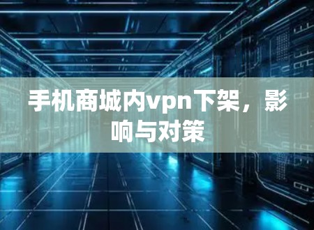 手机商城内vpn下架，影响与对策