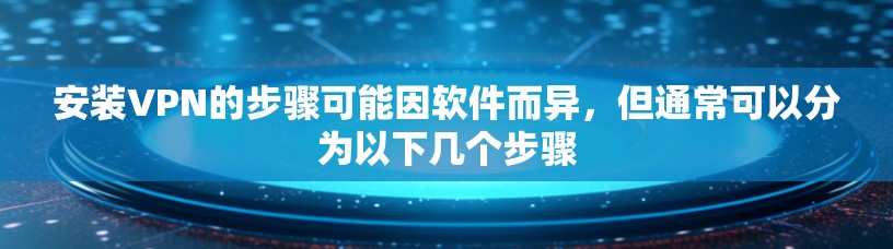 安装VPN的步骤可能因软件而异,但通常可以分为以下几个步骤 安装VPN的步骤可能因软件而异,但通常可以分为以下几个步骤