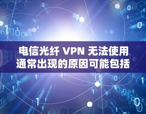 电信光纤 VPN 无法使用通常出现的原因可能包括以下几种情况