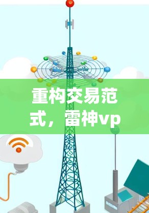 重构交易范式,雷神vpn安卓版的区块链支付时代 重构交易范式,雷神vpn安卓版的区块链支付时代