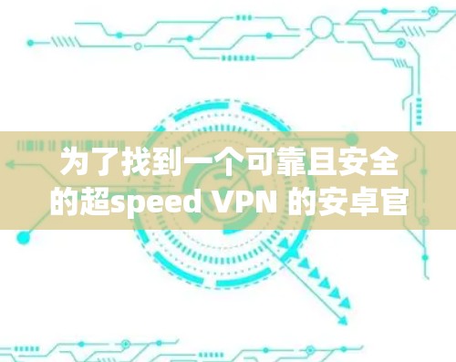 为了找到一个可靠且安全的超speed VPN 的安卓官网，以下是详细的步骤建议