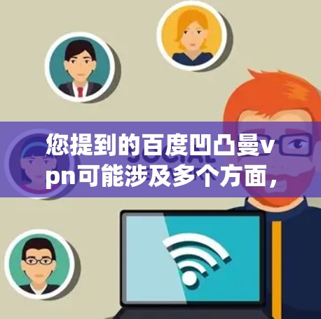 您提到的百度凹凸曼vpn可能涉及多个方面，但需要结合上下文进行理解。以下是一些可能的解释和建议