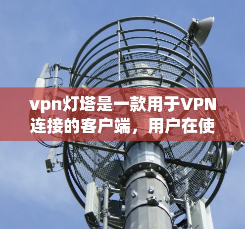 vpn灯塔是一款用于VPN连接的客户端,用户在使用时需要按照提示进行安装和配置。以下是关于vpn灯塔在线客户端的详细介绍 vpn灯塔是一款用于VPN连接的客户端,用户在使用时需要按照提示进行安装和配置。以下是关于vpn灯塔在线客户端的详细介绍