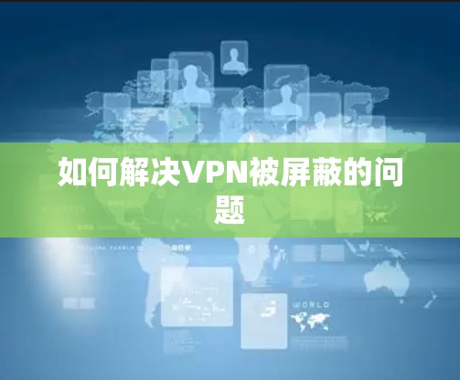 如何解决VPN被屏蔽的问题 如何解决VPN被屏蔽的问题