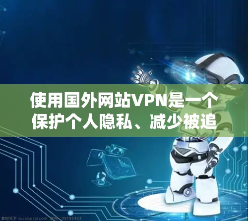 使用国外网站VPN是一个保护个人隐私、减少被追踪风险的重要方式。以下是一个详细的步骤指南，帮助你系统地使用国外网站VPN