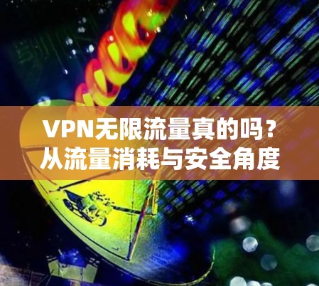 VPN无限流量真的吗?从流量消耗与安全角度分析 VPN无限流量真的吗?从流量消耗与安全角度分析