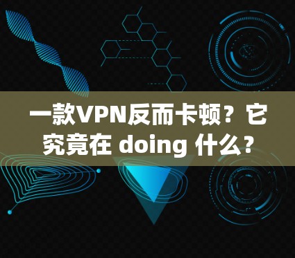 一款VPN反而卡顿?它究竟在 doing 什么? 一款VPN反而卡顿?它究竟在 doing 什么?