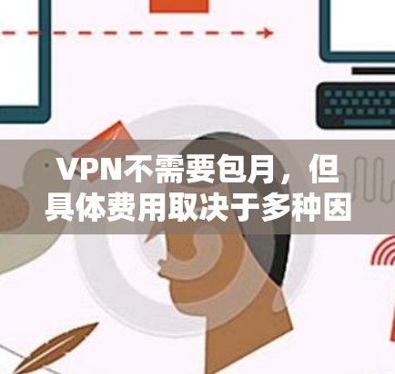 VPN不需要包月,但具体费用取决于多种因素,包括地区、设备类型、流量限制等。以下是一些关键点 VPN不需要包月,但具体费用取决于多种因素,包括地区、设备类型、流量限制等。以下是一些关键点