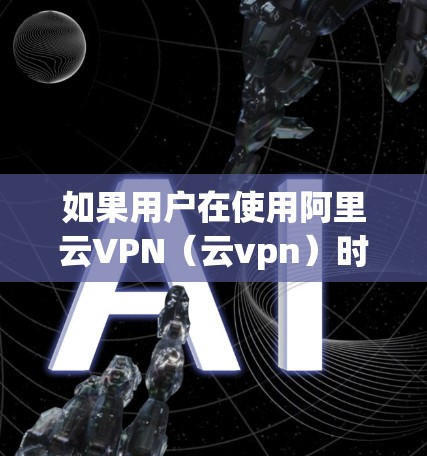 如果用户在使用阿里云VPN(云vpn)时遇到了速度较慢的问题,可能是由于多种因素导致的。以下是一些可能的原因和解决方案 如果用户在使用阿里云VPN(云vpn)时遇到了速度较慢的问题,可能是由于多种因素导致的。以下是一些可能的原因和解决方案