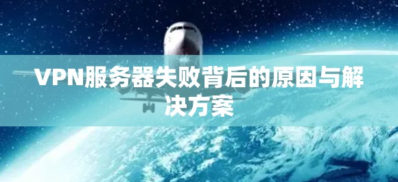 VPN服务器失败背后的原因与解决方案 VPN服务器失败背后的原因与解决方案