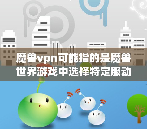 魔兽vpn可能指的是魔兽世界游戏中选择特定服动漫来增加游戏趣味性的选项。以下是关于魔兽世界服动漫的一些信息 魔兽vpn可能指的是魔兽世界游戏中选择特定服动漫来增加游戏趣味性的选项。以下是关于魔兽世界服动漫的一些信息