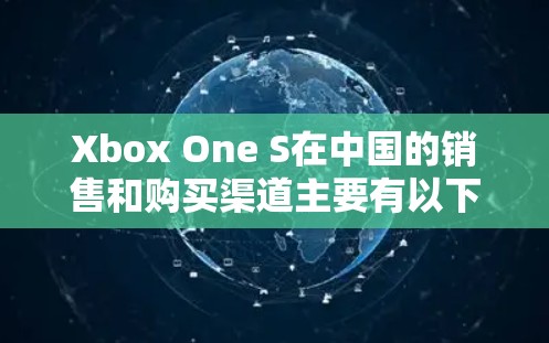 Xbox One S在中国的销售和购买渠道主要有以下几种