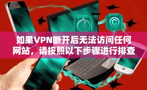 如果VPN断开后无法访问任何网站,请按照以下步骤进行排查和解决 如果VPN断开后无法访问任何网站,请按照以下步骤进行排查和解决