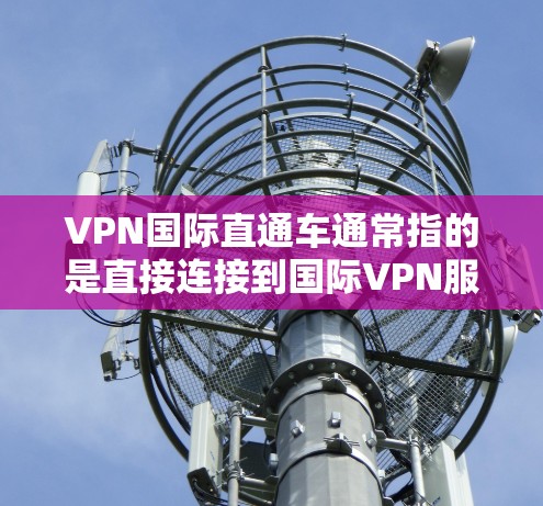 VPN国际直通车通常指的是直接连接到国际VPN服务器,无需通过国内的VPN设备或桥梁来实现。以下是使用苹果设备进行VPN国际直通车的步骤 VPN国际直通车通常指的是直接连接到国际VPN服务器,无需通过国内的VPN设备或桥梁来实现。以下是使用苹果设备进行VPN国际直通车的步骤