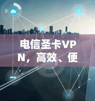 电信圣卡VPN,高效、便捷、安全,选择从这里开始! 电信圣卡VPN,高效、便捷、安全,选择从这里开始!