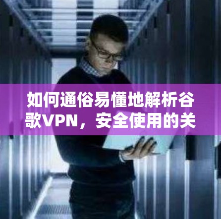 如何通俗易懂地解析谷歌VPN,安全使用的关键步骤 如何通俗易懂地解析谷歌VPN,安全使用的关键步骤