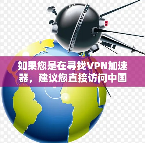 如果您是在寻找VPN加速器,建议您直接访问中国的官方VPN平台,如 如果您是在寻找VPN加速器,建议您直接访问中国的官方VPN平台,如
