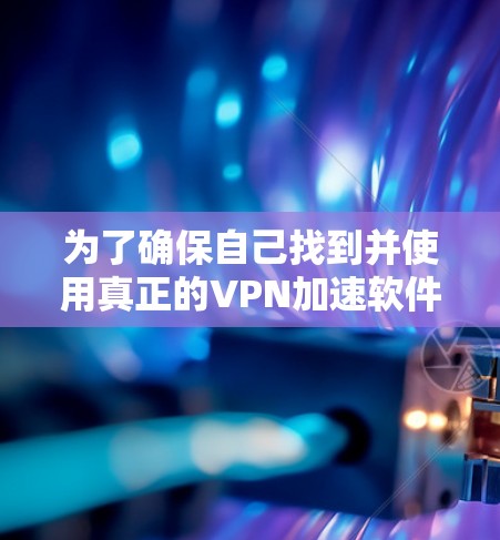 为了确保自己找到并使用真正的VPN加速软件,以下是一步步的建议 为了确保自己找到并使用真正的VPN加速软件,以下是一步步的建议