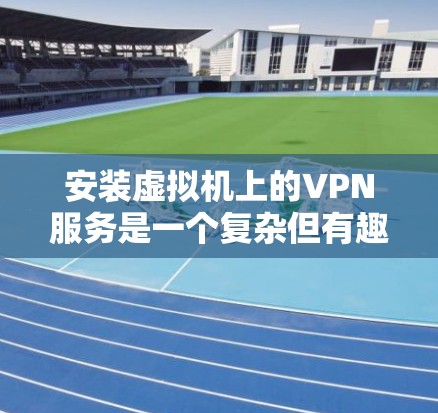 安装虚拟机上的VPN服务是一个复杂但有趣的任务。以下是一个详细且有条理的步骤指南,帮助您顺利完成任务 安装虚拟机上的VPN服务是一个复杂但有趣的任务。以下是一个详细且有条理的步骤指南,帮助您顺利完成任务