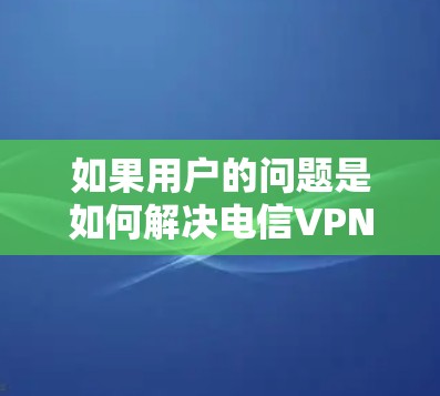 如果用户的问题是如何解决电信VPN的防火墙截断,以下是一些可能的解决方法,假设用户遇到了防火墙被截断的问题 如果用户的问题是如何解决电信VPN的防火墙截断,以下是一些可能的解决方法,假设用户遇到了防火墙被截断的问题
