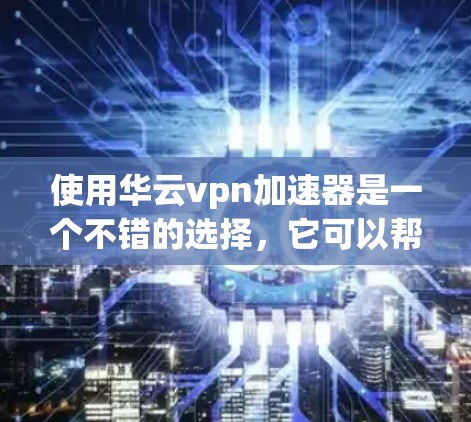 使用华云vpn加速器是一个不错的选择,它可以帮助你在下载时更快更安全地完成任务。以下是使用步骤的详细指南 使用华云vpn加速器是一个不错的选择,它可以帮助你在下载时更快更安全地完成任务。以下是使用步骤的详细指南