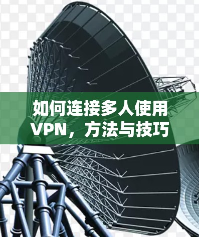 如何连接多人使用VPN,方法与技巧 如何连接多人使用VPN,方法与技巧