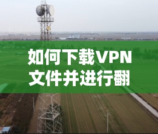 如何下载VPN文件并进行翻墙 如何下载VPN文件并进行翻墙