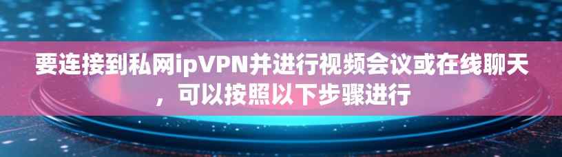 要连接到私网ipVPN并进行视频会议或在线聊天,可以按照以下步骤进行 要连接到私网ipVPN并进行视频会议或在线聊天,可以按照以下步骤进行