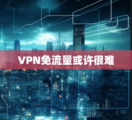 VPN免流量或许很难 VPN免流量或许很难