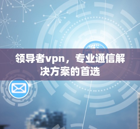 领导者vpn，专业通信解决方案的首选