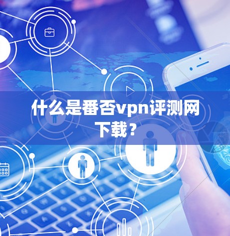 什么是番否vpn评测网下载? 什么是番否vpn评测网下载?
